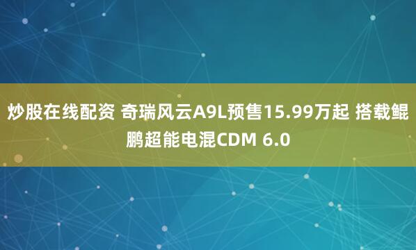 炒股在线配资 奇瑞风云A9L预售15.99万起 搭载鲲鹏超能电混CDM 6.0