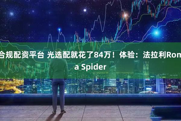 合规配资平台 光选配就花了84万！体验：法拉利Roma Spider