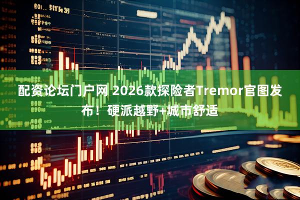配资论坛门户网 2026款探险者Tremor官图发布！硬派越野+城市舒适