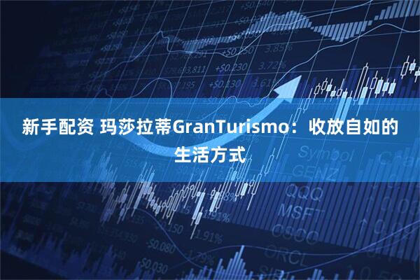 新手配资 玛莎拉蒂GranTurismo：收放自如的生活方式