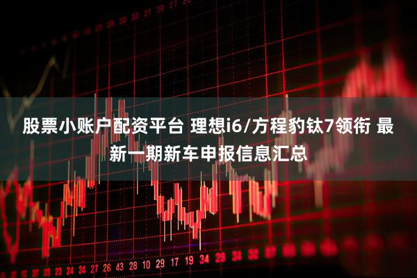 股票小账户配资平台 理想i6/方程豹钛7领衔 最新一期新车申报信息汇总