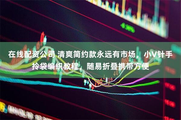 在线配资公司 清爽简约款永远有市场，小V针手拎袋编织教程，随易折叠携带方便