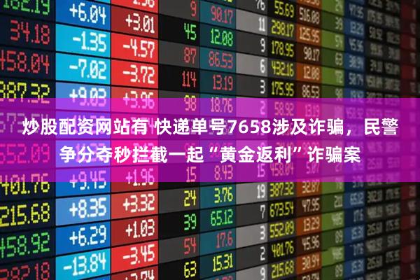 炒股配资网站有 快递单号7658涉及诈骗，民警争分夺秒拦截一起“黄金返利”诈骗案
