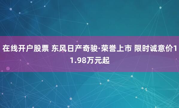 在线开户股票 东风日产奇骏·荣誉上市 限时诚意价11.98万元起