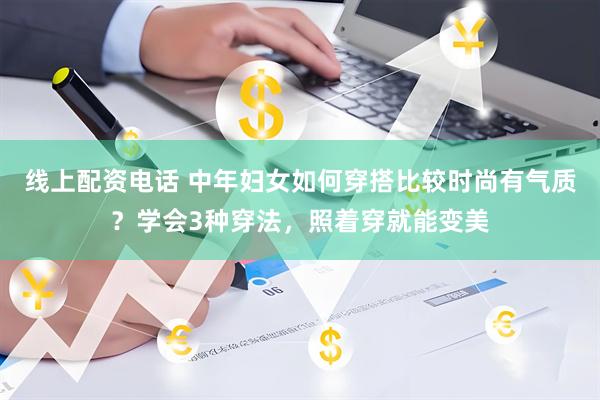 线上配资电话 中年妇女如何穿搭比较时尚有气质？学会3种穿法，照着穿就能变美