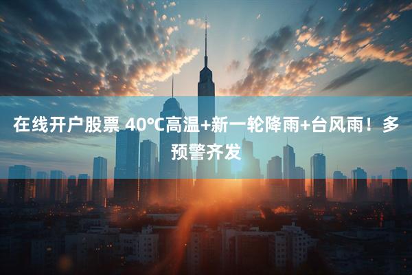 在线开户股票 40℃高温+新一轮降雨+台风雨!多预警齐发