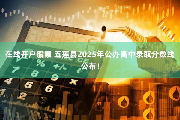 在线开户股票 五莲县2025年公办高中录取分数线公布！