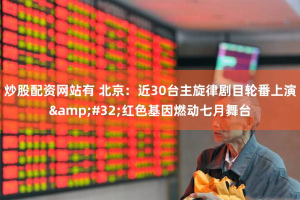 炒股配资网站有 北京：近30台主旋律剧目轮番上演&#32;红色基因燃动七月舞台