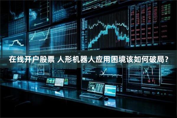 在线开户股票 人形机器人应用困境该如何破局？