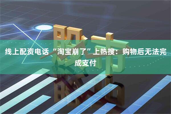 线上配资电话 “淘宝崩了”上热搜：购物后无法完成支付