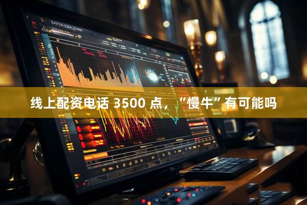 线上配资电话 3500 点，“慢牛”有可能吗