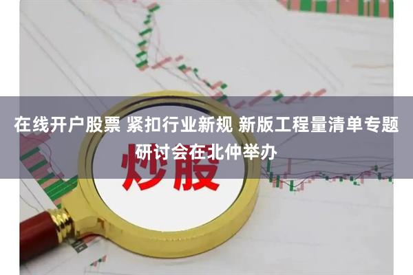在线开户股票 紧扣行业新规 新版工程量清单专题研讨会在北仲举办