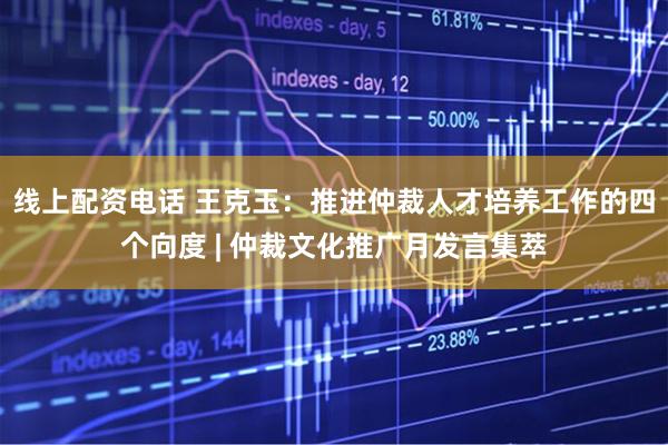 线上配资电话 王克玉：推进仲裁人才培养工作的四个向度 | 仲裁文化推广月发言集萃