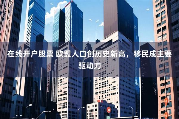 在线开户股票 欧盟人口创历史新高，移民成主要驱动力