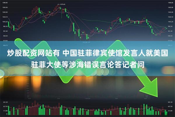炒股配资网站有 中国驻菲律宾使馆发言人就美国驻菲大使等涉海错误言论答记者问