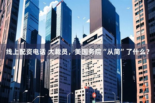 线上配资电话 大裁员，美国务院“从简”了什么？