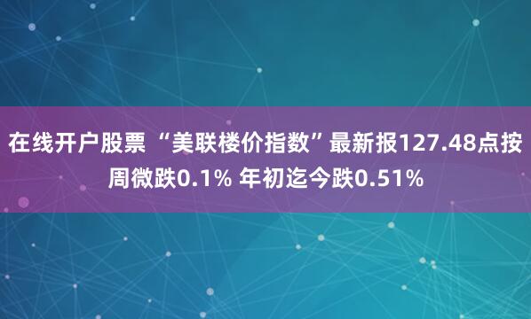 在线开户股票 “美联楼价指数”最新报127.48点按周微跌0.1% 年初迄今跌0.51%