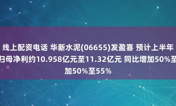 线上配资电话 华新水泥(06655)发盈喜 预计上半年实现归母净利约10.958亿元至11.32亿元 同比增加50%至55%