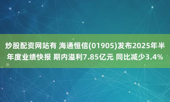炒股配资网站有 海通恒信(01905)发布2025年半年度业绩快报 期内溢利7.85亿元 同比减少3.4%