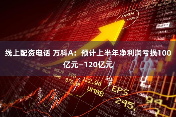 线上配资电话 万科A：预计上半年净利润亏损100亿元—120亿元