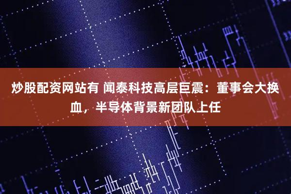 炒股配资网站有 闻泰科技高层巨震：董事会大换血，半导体背景新团队上任