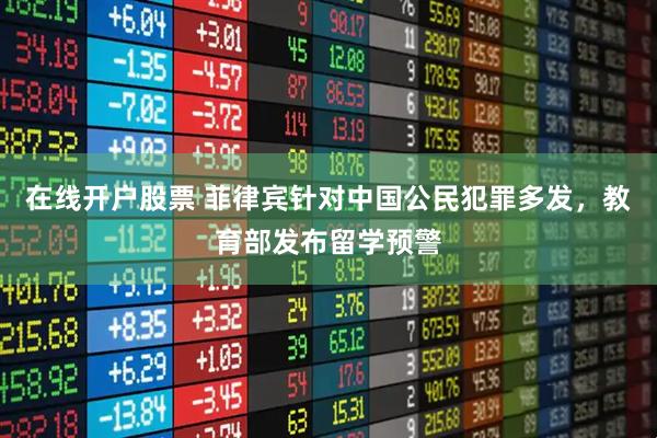 在线开户股票 菲律宾针对中国公民犯罪多发，教育部发布留学预警