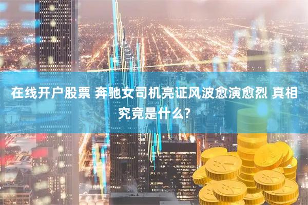 在线开户股票 奔驰女司机亮证风波愈演愈烈 真相究竟是什么?