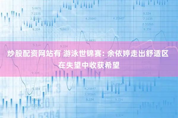 炒股配资网站有 游泳世锦赛: 余依婷走出舒适区 在失望中收获希望