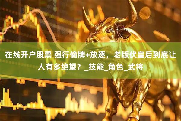 在线开户股票 强行偷牌+放逐，老版伏皇后到底让人有多绝望？_技能_角色_武将