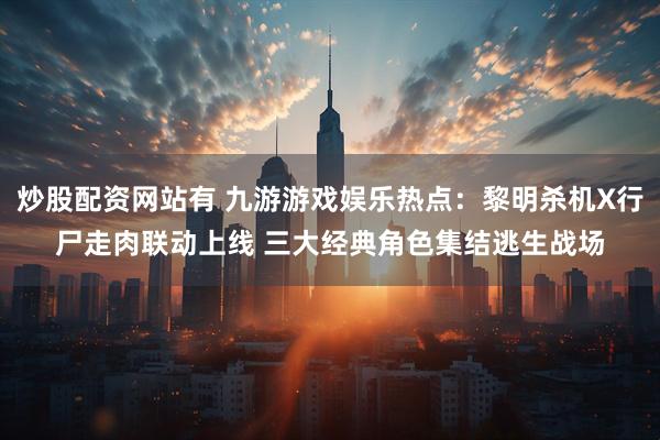 炒股配资网站有 九游游戏娱乐热点：黎明杀机X行尸走肉联动上线 三大经典角色集结逃生战场