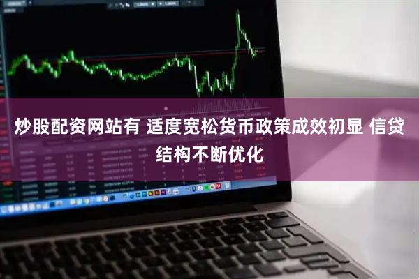 炒股配资网站有 适度宽松货币政策成效初显 信贷结构不断优化