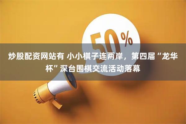 炒股配资网站有 小小棋子连两岸，第四届“龙华杯”深台围棋交流活动落幕