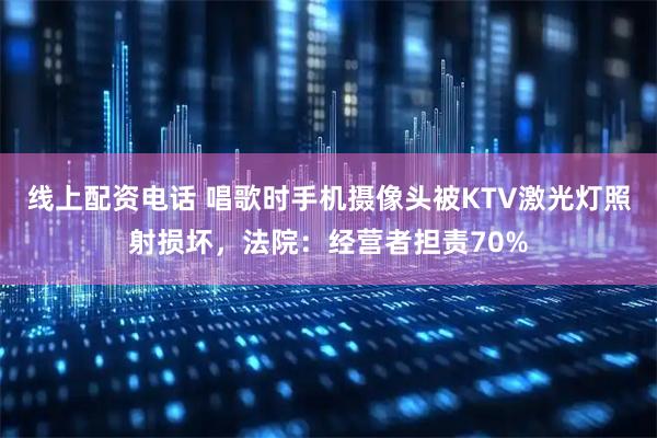 线上配资电话 唱歌时手机摄像头被KTV激光灯照射损坏，法院：经营者担责70%