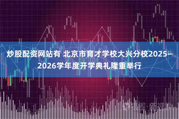 炒股配资网站有 北京市育才学校大兴分校2025—2026学年度开学典礼隆重举行