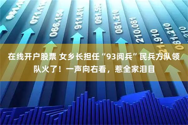 在线开户股票 女乡长担任“93阅兵”民兵方队领队火了！一声向右看，惹全家泪目