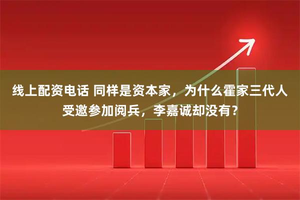 线上配资电话 同样是资本家，为什么霍家三代人受邀参加阅兵，李嘉诚却没有？