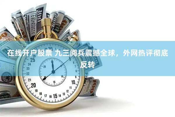 在线开户股票 九三阅兵震撼全球，外网热评彻底反转