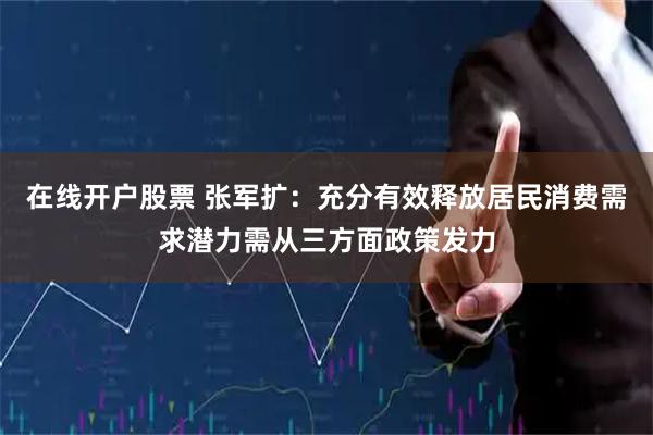 在线开户股票 张军扩：充分有效释放居民消费需求潜力需从三方面政策发力