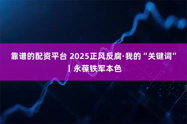 靠谱的配资平台 2025正风反腐·我的“关键词”丨永葆铁军本色